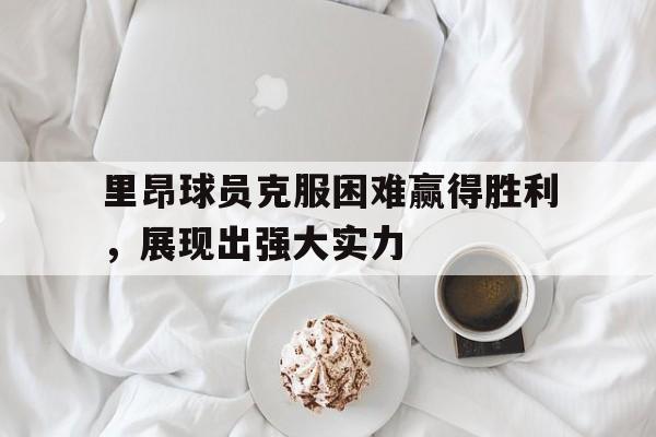 里昂球员克服困难赢得胜利，展现出强大实力