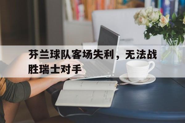 芬兰球队客场失利，无法战胜瑞士对手
